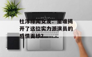 杜淳绯闻女友：是谁揭开了这位实力派演员的感情面纱？