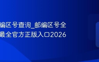 全国邮编区号查询_邮编区号全国查询最全官方正版入口2026