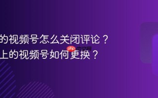 公众号的视频号怎么关闭评论？公众号上的视频号如何更换？