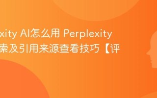 Perplexity AI怎么用 Perplexity联网搜索及引用来源查看技巧【评测】