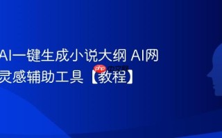 如何用AI一键生成小说大纲 AI网文写作灵感辅助工具【教程】