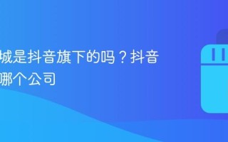 抖音商城是抖音旗下的吗？抖音商城是哪个公司