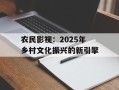 农民影视：2025年乡村文化振兴的新引擎