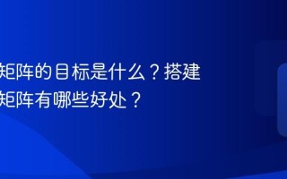 新媒体矩阵的目标是什么？搭建新媒体矩阵有哪些好处？