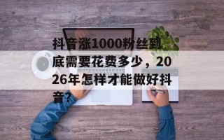 抖音涨1000粉丝到底需要花费多少，2026年怎样才能做好抖音？