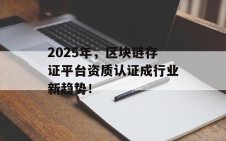 2025年，区块链存证平台资质认证成行业新趋势！