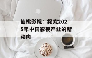 仙桃影视：探究2025年中国影视产业的新动向