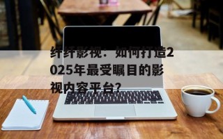 纤纤影视：如何打造2025年最受瞩目的影视内容平台？