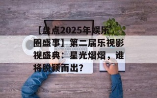 【盘点2025年娱乐圈盛事】第二届乐视影视盛典：星光熠熠，谁将脱颖而出？