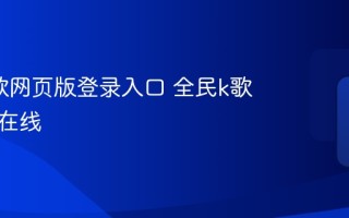 全民k歌网页版登录入口 全民k歌网页版在线