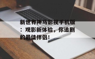 新世界神马影视手机版：观影新体验，你追剧的最佳伴侣！