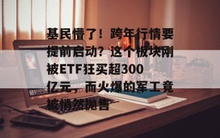 基民懵了！跨年行情要提前启动？这个板块刚被ETF狂买超300亿元，而火爆的军工竟被悄然抛售