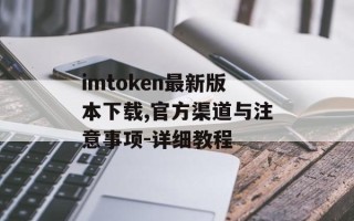 imtoken最新版本下载,官方渠道与注意事项-详细教程
