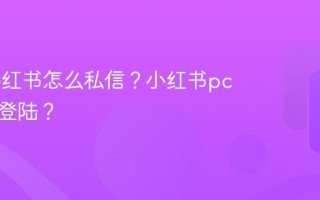 pc端小红书怎么私信？小红书pc端怎么登陆？