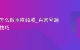 百家号怎么做垂直领域_百家号领域选择技巧