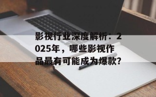 影视行业深度解析：2025年，哪些影视作品最有可能成为爆款？