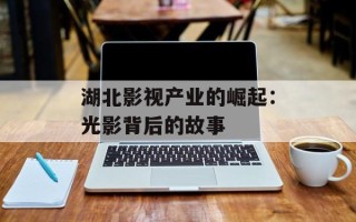 湖北影视产业的崛起：光影背后的故事