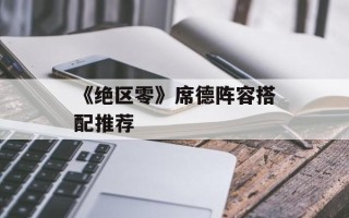 《绝区零》席德阵容搭配推荐