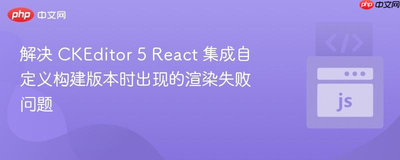 解决 CKEditor 5 React 集成自定义构建版本时出现的渲染失败问题-第1张图片-佛山资讯网 解决 CKEditor 5 React 集成自定义构建版本时出现的渲染失败问题-第1张图片-佛山资讯网