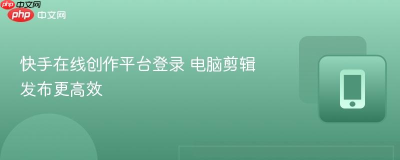快手在线创作平台登录 电脑剪辑发布更高效-第1张图片-佛山资讯网 快手在线创作平台登录 电脑剪辑发布更高效-第1张图片-佛山资讯网