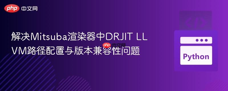 解决Mitsuba渲染器中DRJIT LLVM路径配置与版本兼容性问题-第1张图片-佛山资讯网