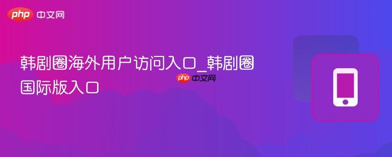 韩剧圈海外用户访问入口_韩剧圈国际版入口-第1张图片-佛山资讯网