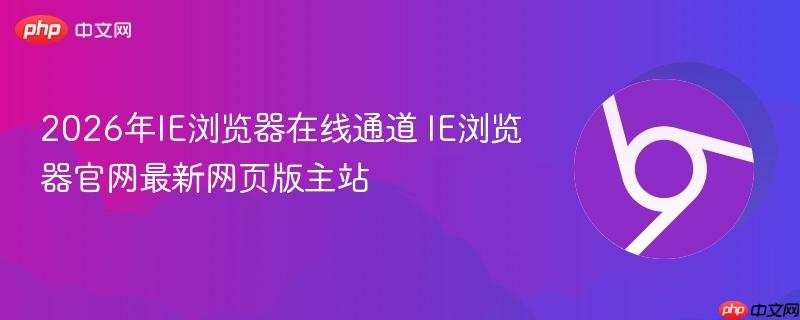 2026年IE浏览器在线通道 IE浏览器官网最新网页版主站-第1张图片-佛山资讯网