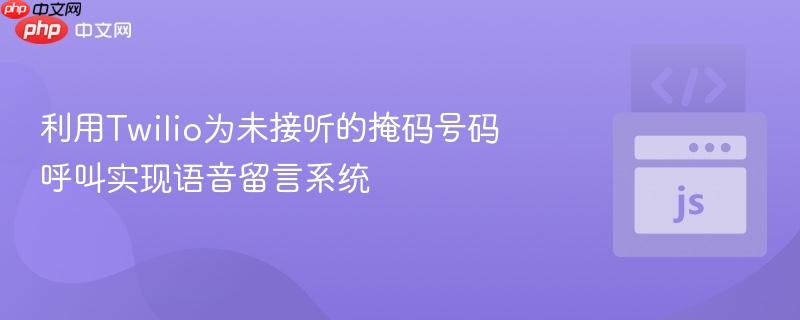 利用Twilio为未接听的掩码号码呼叫实现语音留言系统-第1张图片-佛山资讯网 利用Twilio为未接听的掩码号码呼叫实现语音留言系统-第1张图片-佛山资讯网