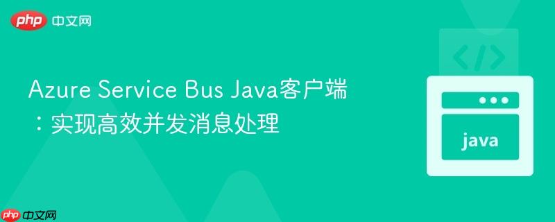 Azure Service Bus Java客户端:实现高效并发消息处理-第1张图片-佛山资讯网 Azure Service Bus Java客户端:实现高效并发消息处理-第1张图片-佛山资讯网