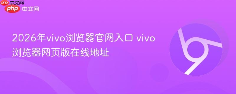 2026年vivo浏览器官网入口 vivo浏览器网页版在线地址-第1张图片-佛山资讯网