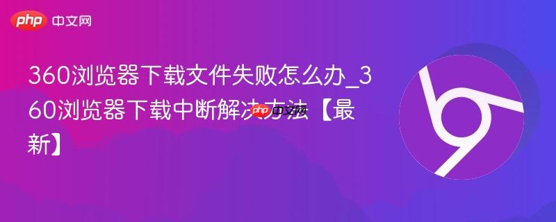 360浏览器下载文件失败怎么办_360浏览器下载中断解决方法【最新】-第1张图片-佛山资讯网