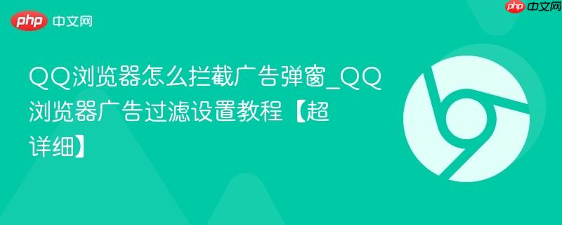QQ浏览器怎么拦截广告弹窗_QQ浏览器广告过滤设置教程【超详细】-第1张图片-佛山资讯网 QQ浏览器怎么拦截广告弹窗_QQ浏览器广告过滤设置教程【超详细】-第1张图片-佛山资讯网