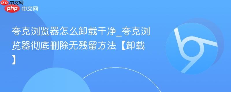 夸克浏览器怎么卸载干净_夸克浏览器彻底删除无残留方法【卸载】-第1张图片-佛山资讯网 夸克浏览器怎么卸载干净_夸克浏览器彻底删除无残留方法【卸载】-第1张图片-佛山资讯网