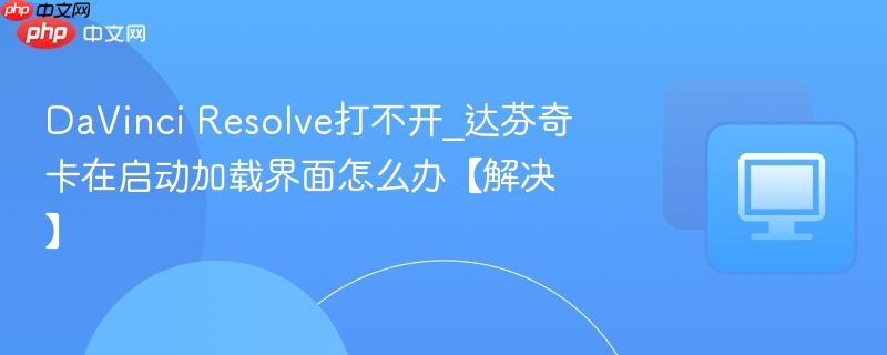 DaVinci Resolve打不开_达芬奇卡在启动加载界面怎么办【解决】-第1张图片-佛山资讯网 DaVinci Resolve打不开_达芬奇卡在启动加载界面怎么办【解决】-第1张图片-佛山资讯网
