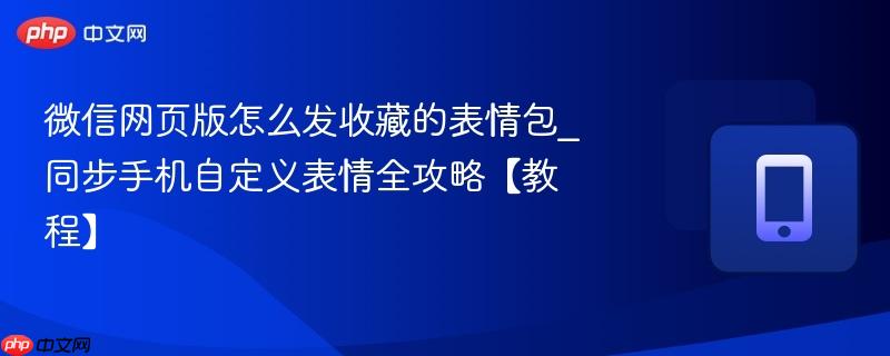 微信网页版怎么发收藏的表情包_同步手机自定义表情全攻略【教程】-第1张图片-佛山资讯网