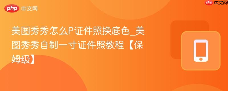 美图秀秀怎么P证件照换底色_美图秀秀自制一寸证件照教程【保姆级】-第1张图片-佛山资讯网