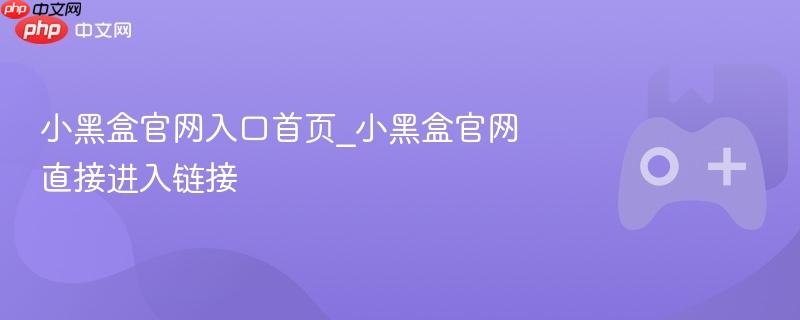 小黑盒官网入口首页_小黑盒官网直接进入链接-第1张图片-佛山资讯网 小黑盒官网入口首页_小黑盒官网直接进入链接-第1张图片-佛山资讯网