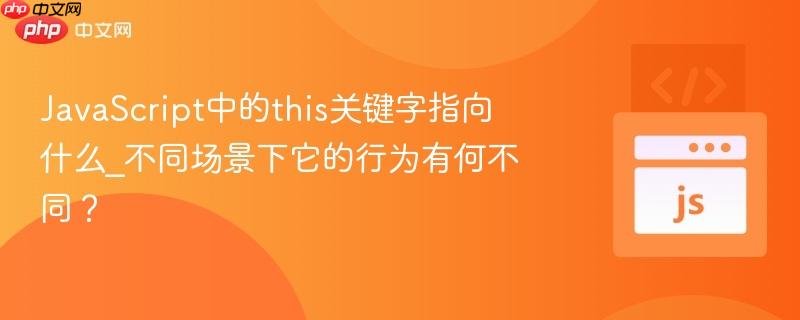 JavaScript中的this关键字指向什么_不同场景下它的行为有何不同？-第1张图片-佛山资讯网