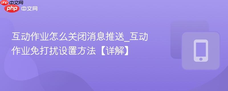 互动作业怎么关闭消息推送_互动作业免打扰设置方法【详解】-第1张图片-佛山资讯网
