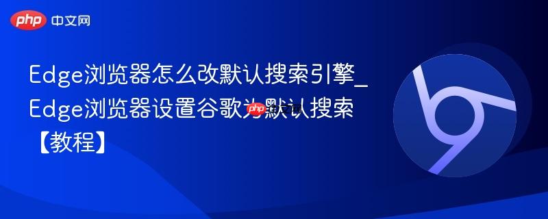 Edge浏览器怎么改默认搜索引擎_Edge浏览器设置谷歌为默认搜索【教程】-第1张图片-佛山资讯网