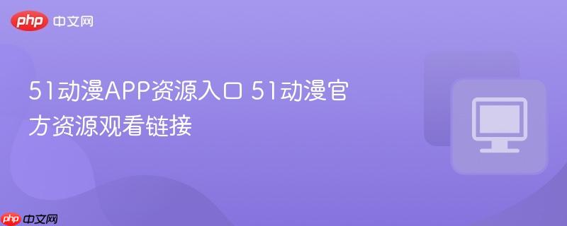 51动漫APP资源入口 51动漫官方资源观看链接-第1张图片-佛山资讯网 51动漫APP资源入口 51动漫官方资源观看链接-第1张图片-佛山资讯网