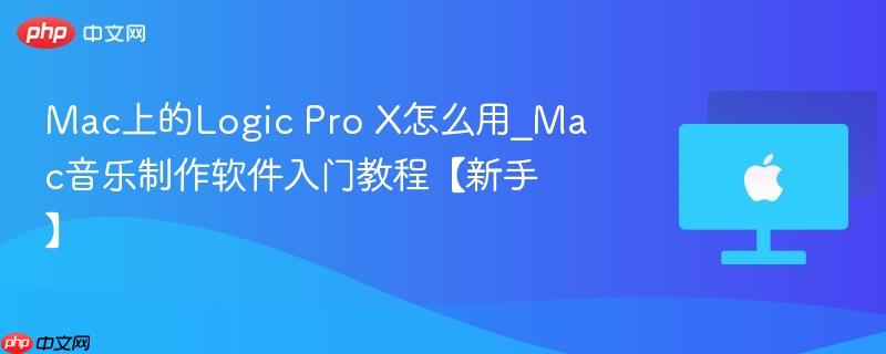 Mac上的Logic Pro X怎么用_Mac音乐制作软件入门教程【新手】-第1张图片-佛山资讯网