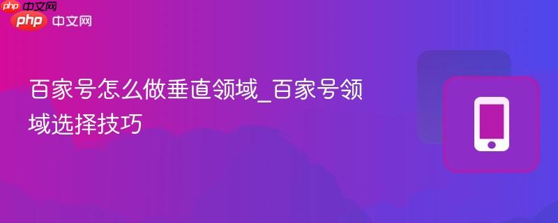 百家号怎么做垂直领域_百家号领域选择技巧-第1张图片-佛山资讯网