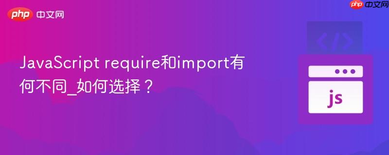 JavaScript require和import有何不同_如何选择?-第1张图片-佛山资讯网 JavaScript require和import有何不同_如何选择?-第1张图片-佛山资讯网