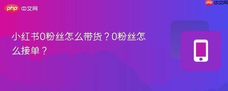 小红书0粉丝怎么带货？0粉丝怎么接单？-第1张图片-佛山资讯网