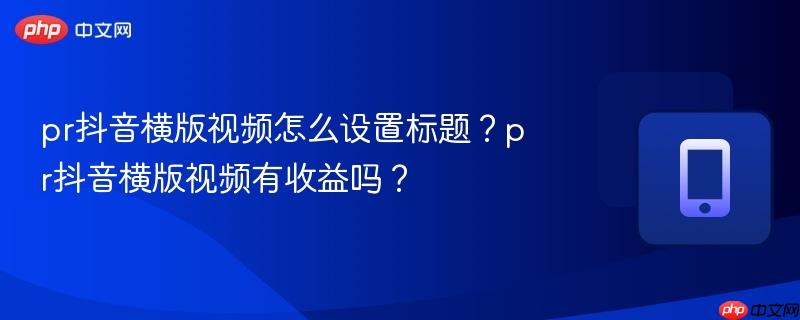 pr抖音横版视频怎么设置标题？pr抖音横版视频有收益吗？-第1张图片-佛山资讯网