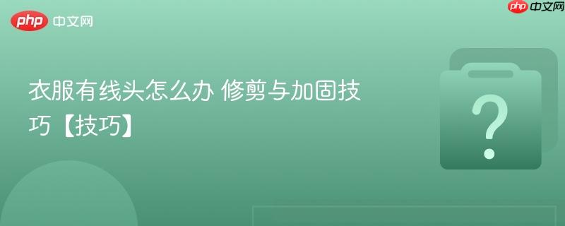 衣服有线头怎么办 修剪与加固技巧【技巧】-第1张图片-佛山资讯网
