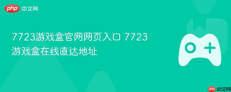 7723游戏盒官网网页入口 7723游戏盒在线直达地址-第1张图片-佛山资讯网 7723游戏盒官网网页入口 7723游戏盒在线直达地址-第1张图片-佛山资讯网