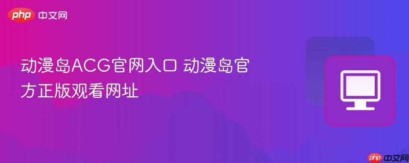 动漫岛ACG官网入口 动漫岛官方正版观看网址-第1张图片-佛山资讯网 动漫岛ACG官网入口 动漫岛官方正版观看网址-第1张图片-佛山资讯网