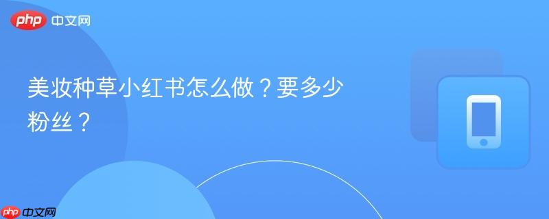 美妆种草小红书怎么做？要多少粉丝？-第1张图片-佛山资讯网